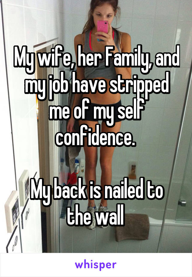 My wife, her Family, and my job have stripped me of my self confidence. 

My back is nailed to the wall 