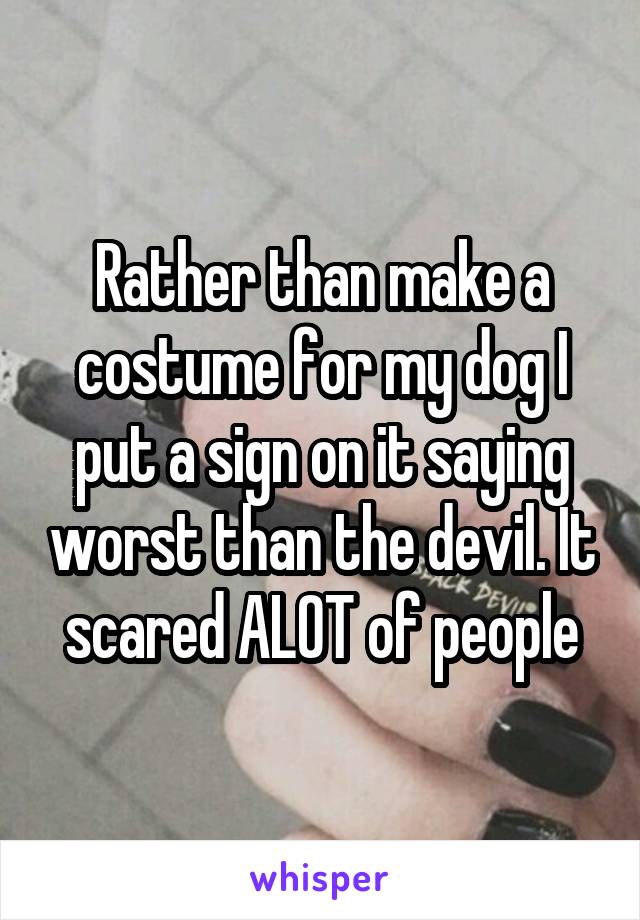 Rather than make a costume for my dog I put a sign on it saying worst than the devil. It scared ALOT of people