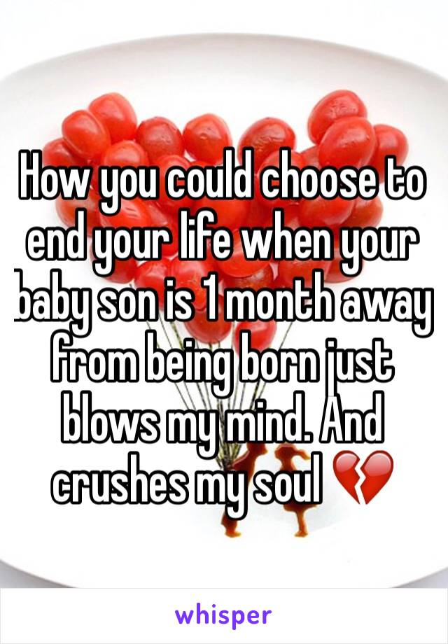 How you could choose to end your life when your baby son is 1 month away from being born just blows my mind. And crushes my soul 💔