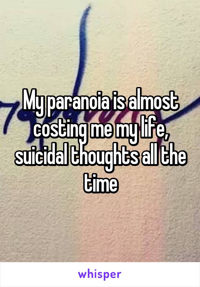 My paranoia is almost costing me my life, suicidal thoughts all the time