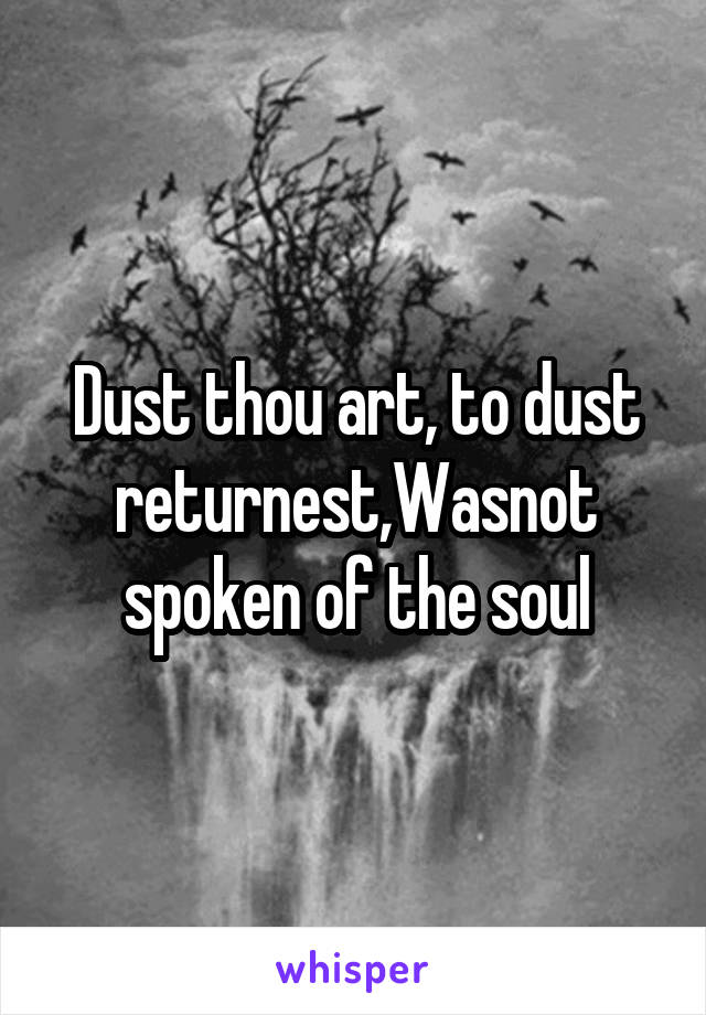 Dust thou art, to dust returnest,Wasnot spoken of the soul