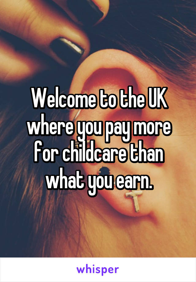 Welcome to the UK where you pay more for childcare than what you earn.