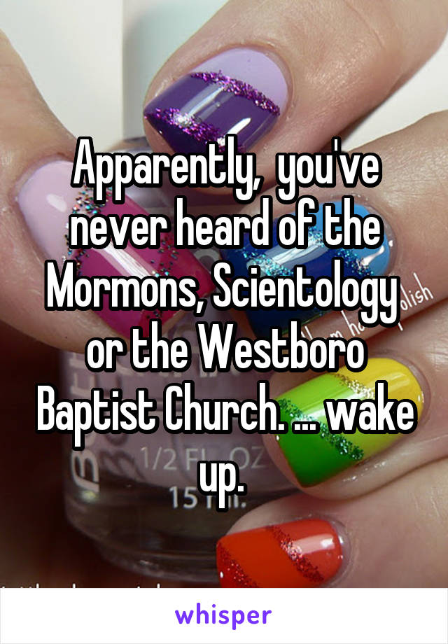 Apparently,  you've never heard of the Mormons, Scientology  or the Westboro Baptist Church. ... wake up. 