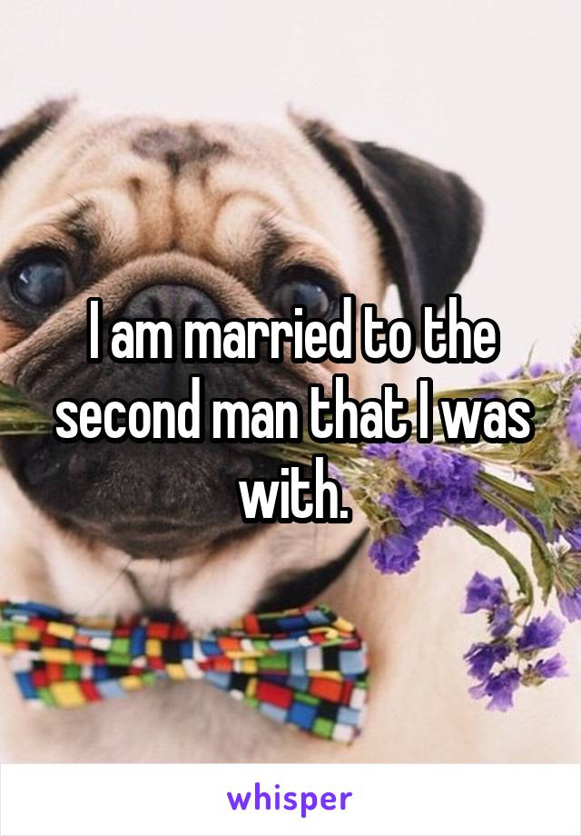 I am married to the second man that I was with.