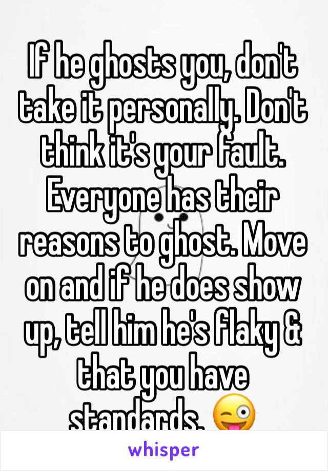 If he ghosts you, don't take it personally. Don't think it's your fault. Everyone has their reasons to ghost. Move on and if he does show up, tell him he's flaky & that you have standards. 😜