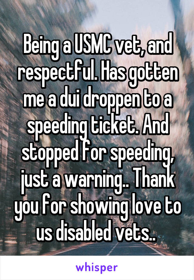 Being a USMC vet, and respectful. Has gotten me a dui droppen to a speeding ticket. And stopped for speeding, just a warning.. Thank you for showing love to us disabled vets.. 