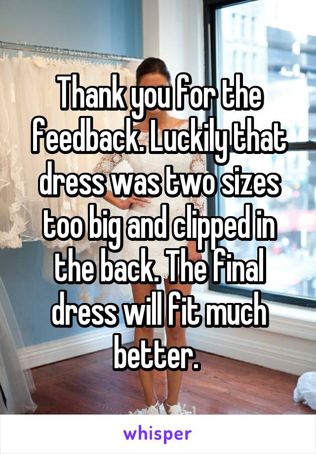 Thank you for the feedback. Luckily that dress was two sizes too big and clipped in the back. The final dress will fit much better. 