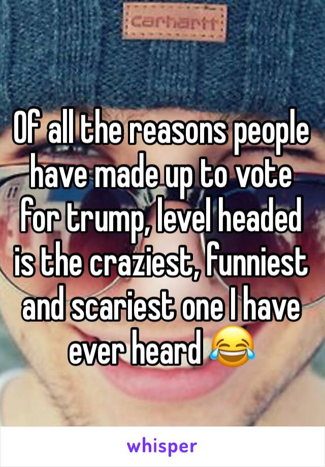 Of all the reasons people have made up to vote for trump, level headed is the craziest, funniest and scariest one I have ever heard 😂 
