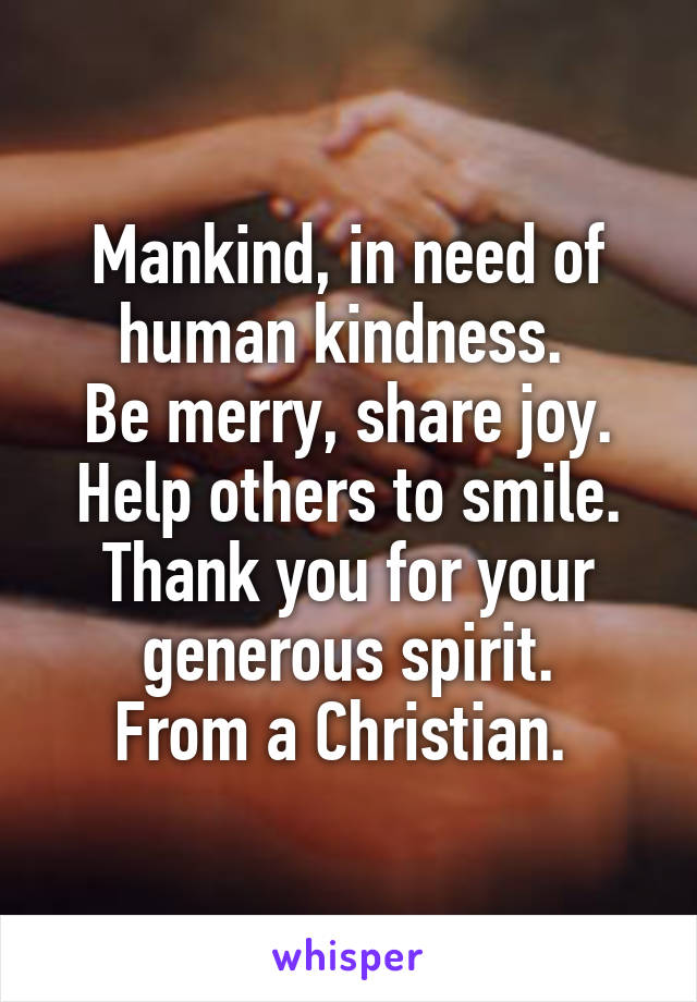 Mankind, in need of human kindness. 
Be merry, share joy.
Help others to smile.
Thank you for your generous spirit.
From a Christian. 