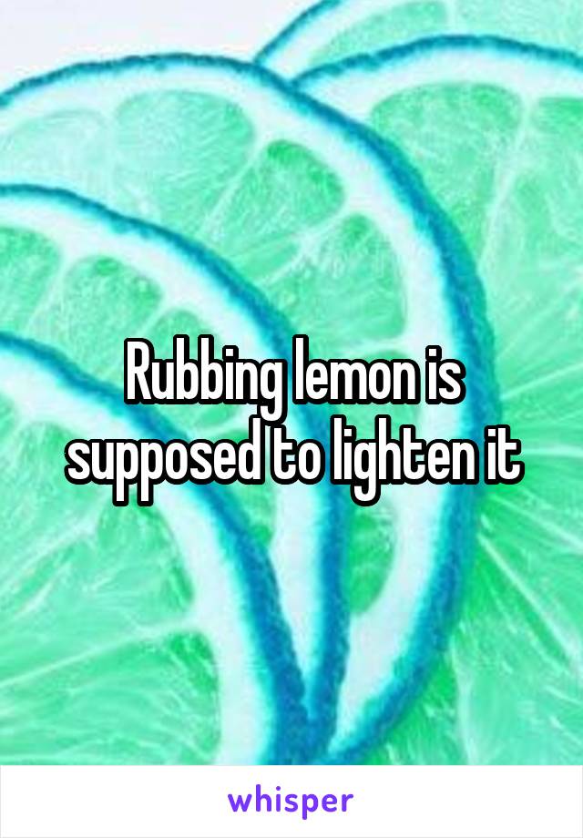 Rubbing lemon is supposed to lighten it