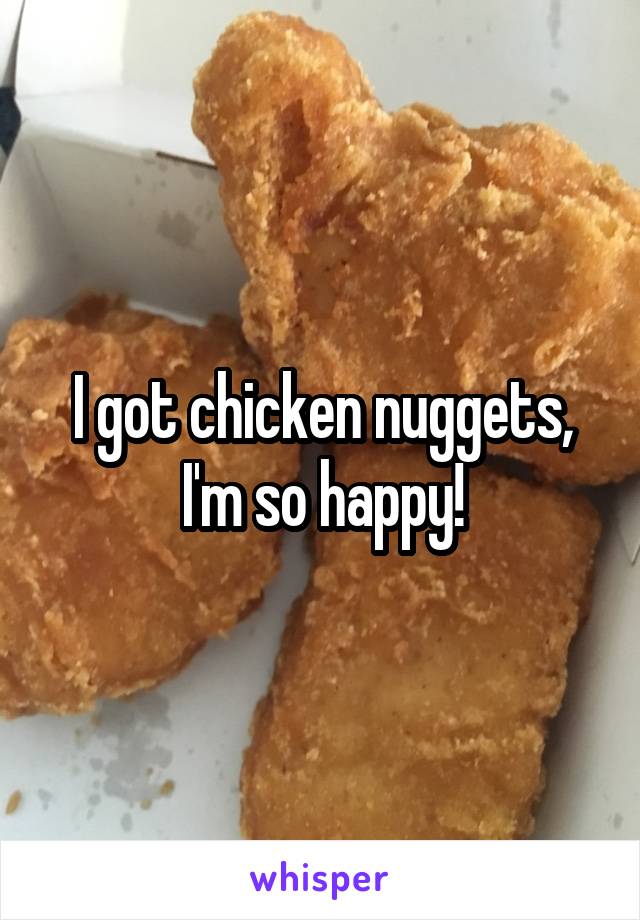 I got chicken nuggets, I'm so happy!