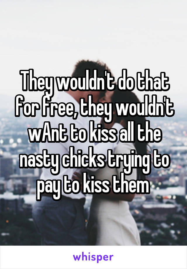 They wouldn't do that for free, they wouldn't wAnt to kiss all the nasty chicks trying to pay to kiss them 