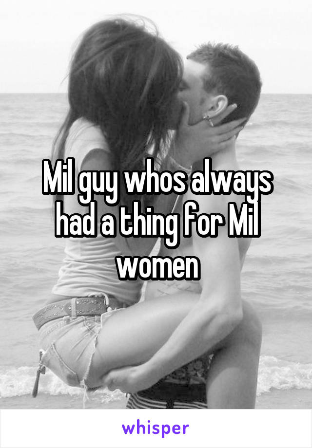 Mil guy whos always had a thing for Mil women