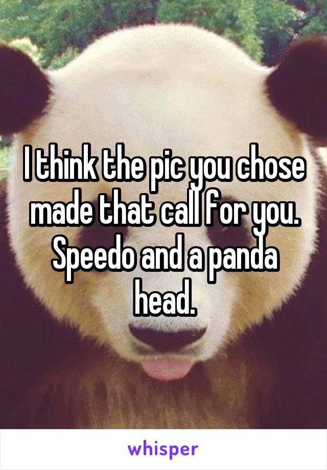 I think the pic you chose made that call for you. Speedo and a panda head.
