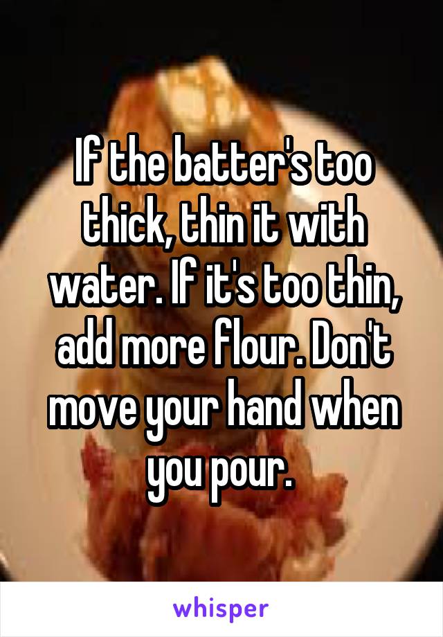 If the batter's too thick, thin it with water. If it's too thin, add more flour. Don't move your hand when you pour. 