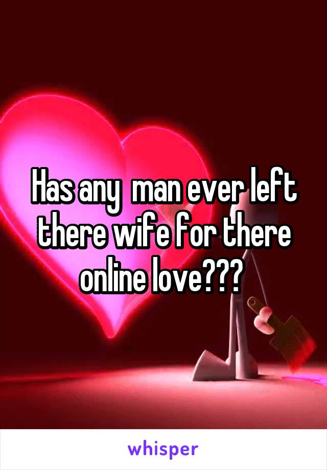 Has any  man ever left there wife for there online love??? 
