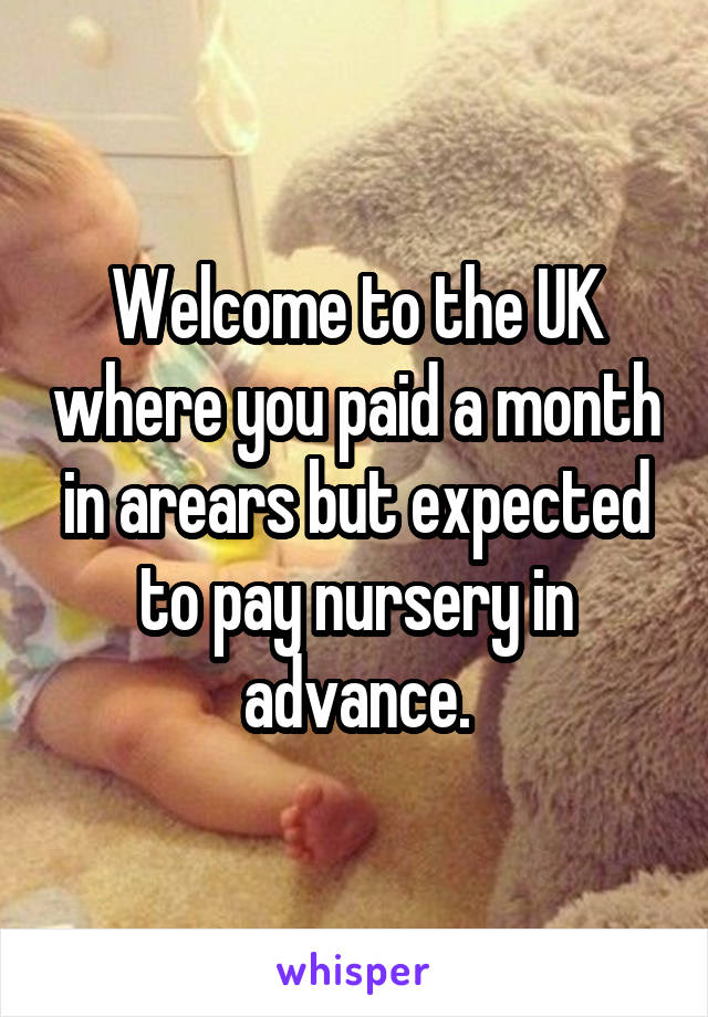 Welcome to the UK where you paid a month in arears but expected to pay nursery in advance.