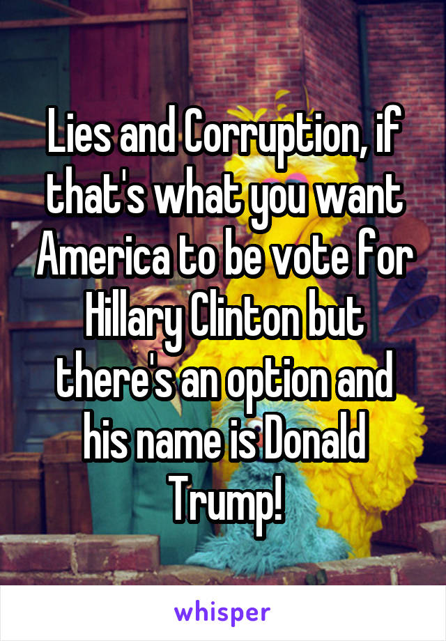 Lies and Corruption, if that's what you want America to be vote for Hillary Clinton but there's an option and his name is Donald Trump!