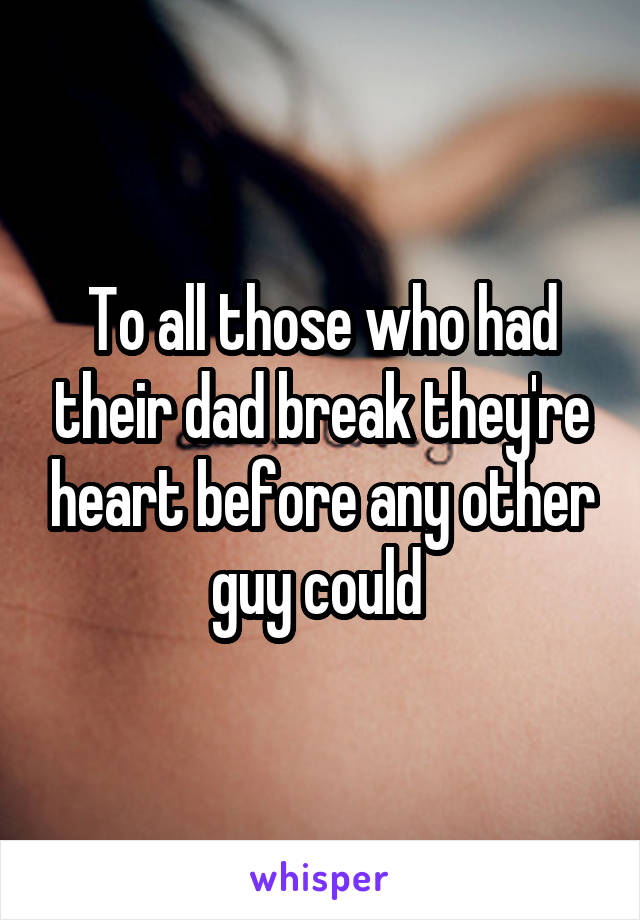 To all those who had their dad break they're heart before any other guy could 