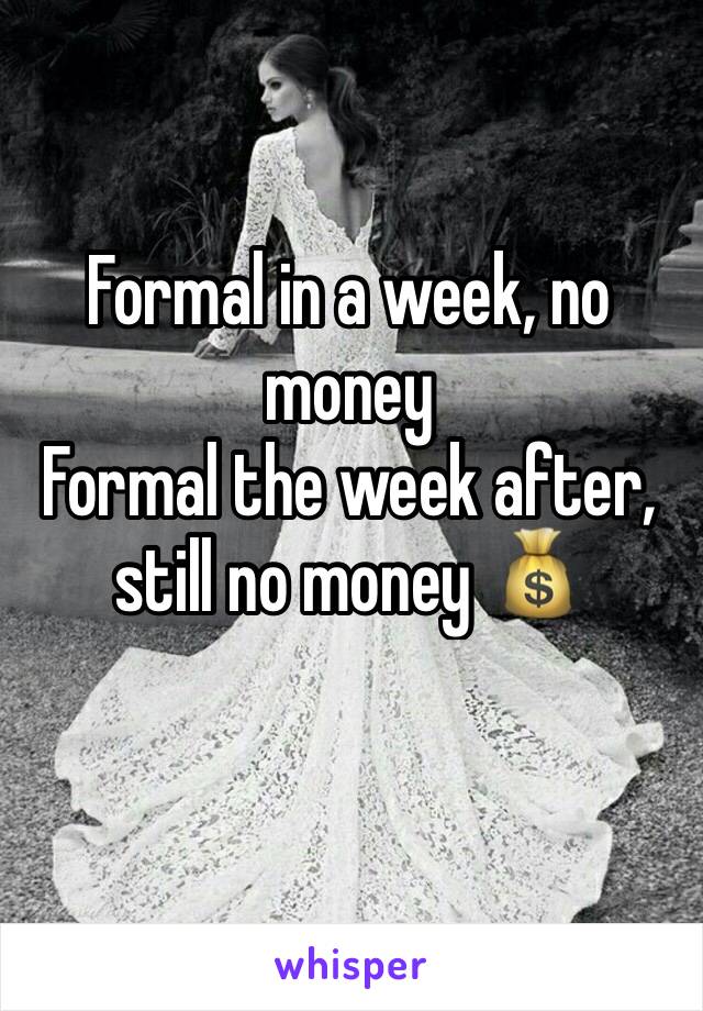 Formal in a week, no money 
Formal the week after, still no money 💰 