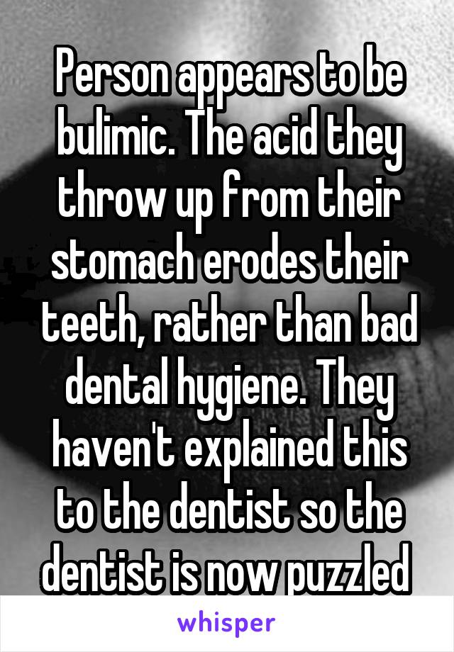 Person appears to be bulimic. The acid they throw up from their stomach erodes their teeth, rather than bad dental hygiene. They haven't explained this to the dentist so the dentist is now puzzled 