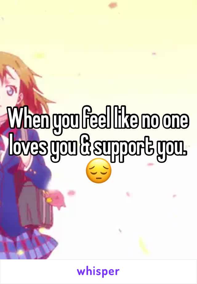 When you feel like no one loves you & support you. 😔