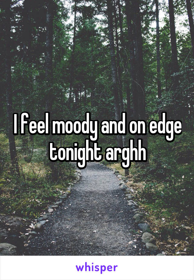 I feel moody and on edge tonight arghh