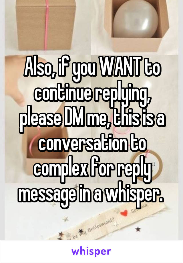 Also, if you WANT to continue replying, please DM me, this is a conversation to complex for reply message in a whisper. 