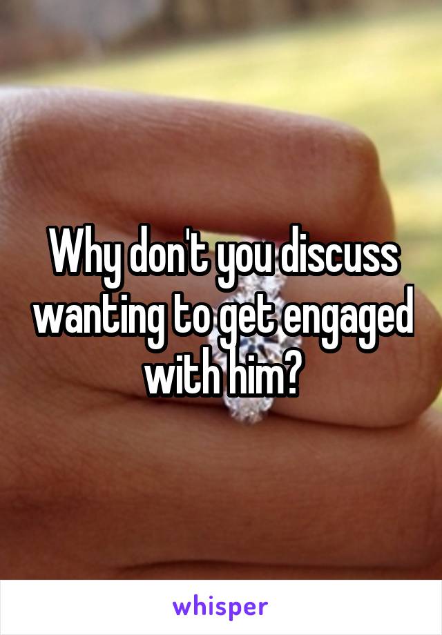 Why don't you discuss wanting to get engaged with him?