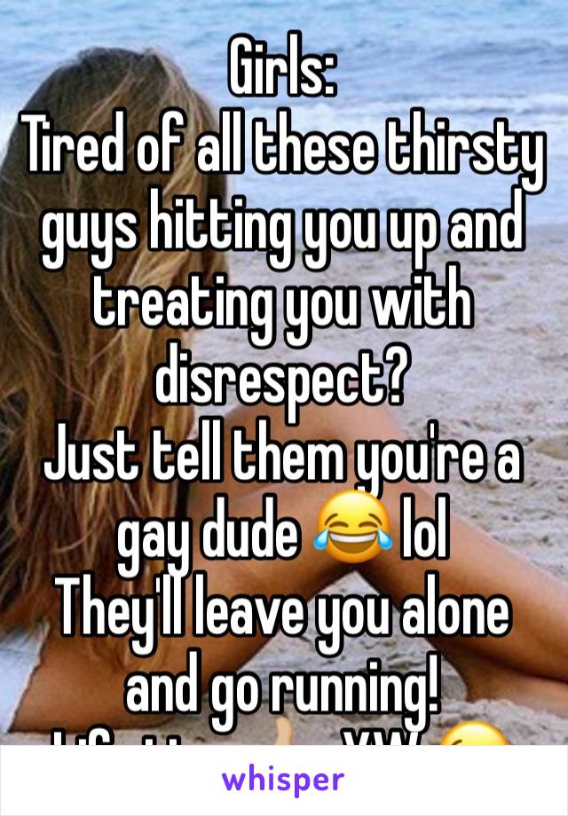 Girls:
Tired of all these thirsty guys hitting you up and treating you with disrespect? 
Just tell them you're a gay dude 😂 lol
They'll leave you alone and go running! 
Life tips 👍🏼  YW 😉