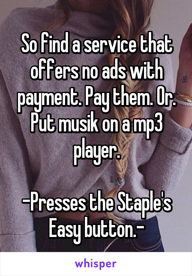 So find a service that offers no ads with payment. Pay them. Or. Put musik on a mp3 player.

-Presses the Staple's Easy button.-