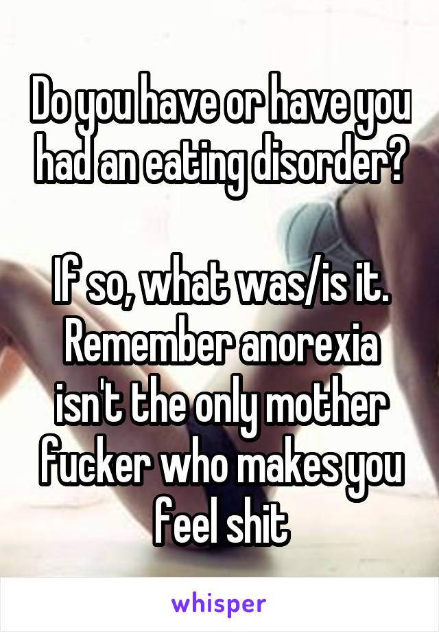 Do you have or have you had an eating disorder?

If so, what was/is it.
Remember anorexia isn't the only mother fucker who makes you feel shit
