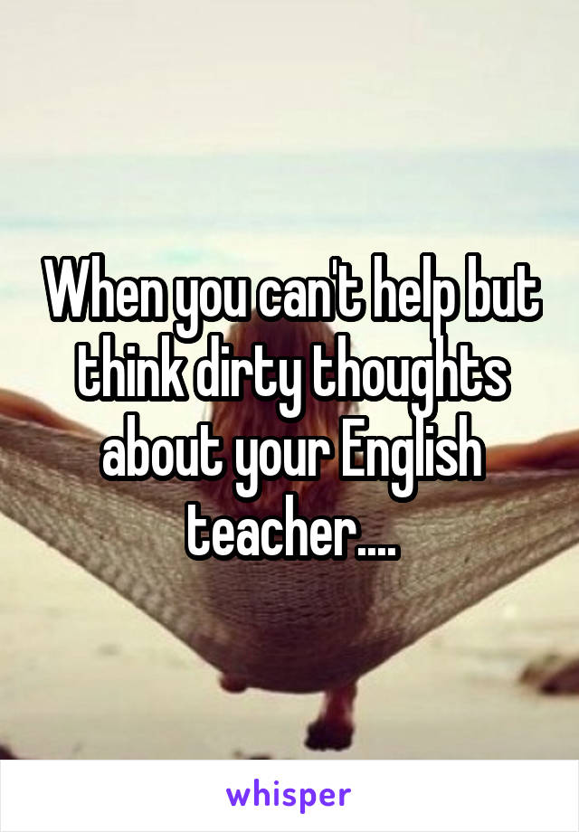 When you can't help but think dirty thoughts about your English teacher....