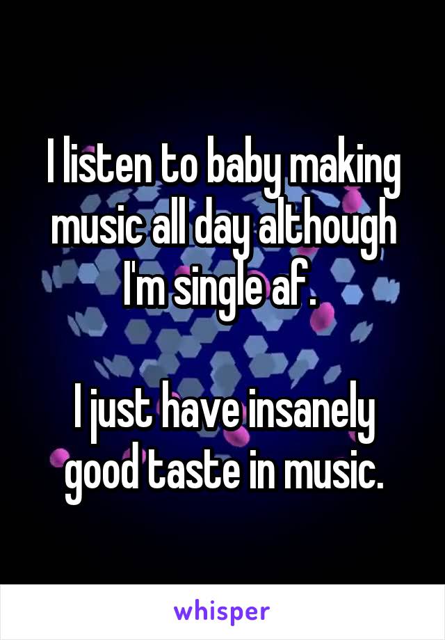 I listen to baby making music all day although I'm single af. 

I just have insanely good taste in music.