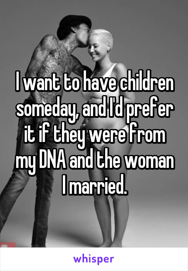 I want to have children someday, and I'd prefer it if they were from my DNA and the woman I married.
