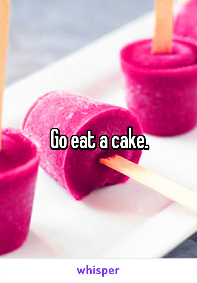 Go eat a cake.