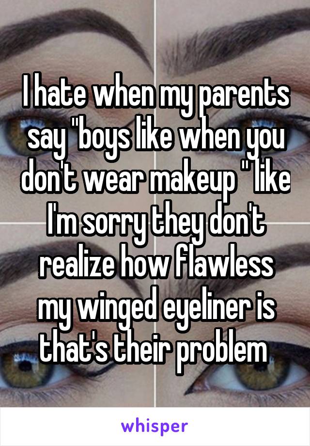 I hate when my parents say "boys like when you don't wear makeup " like I'm sorry they don't realize how flawless my winged eyeliner is that's their problem 