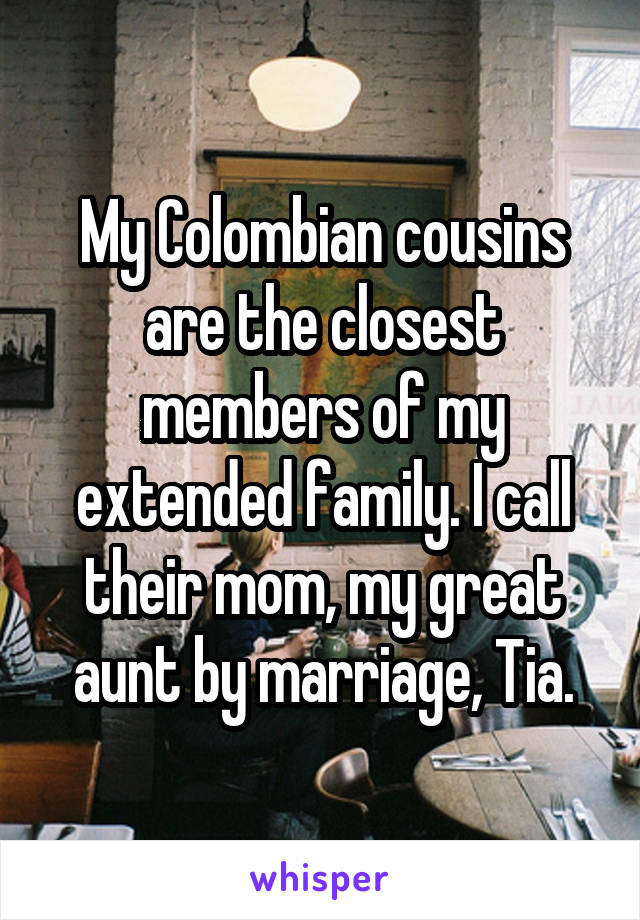 My Colombian cousins are the closest members of my extended family. I call their mom, my great aunt by marriage, Tia.