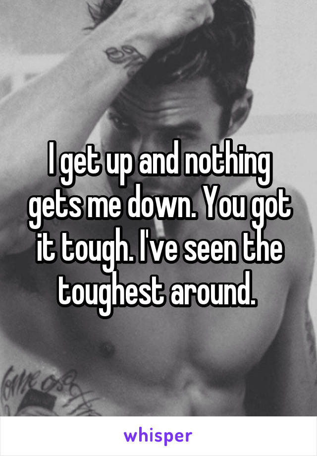 I get up and nothing gets me down. You got it tough. I've seen the toughest around. 