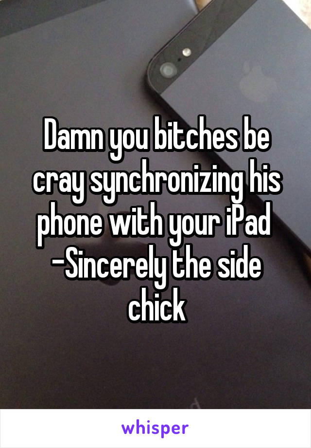Damn you bitches be cray synchronizing his phone with your iPad 
-Sincerely the side chick
