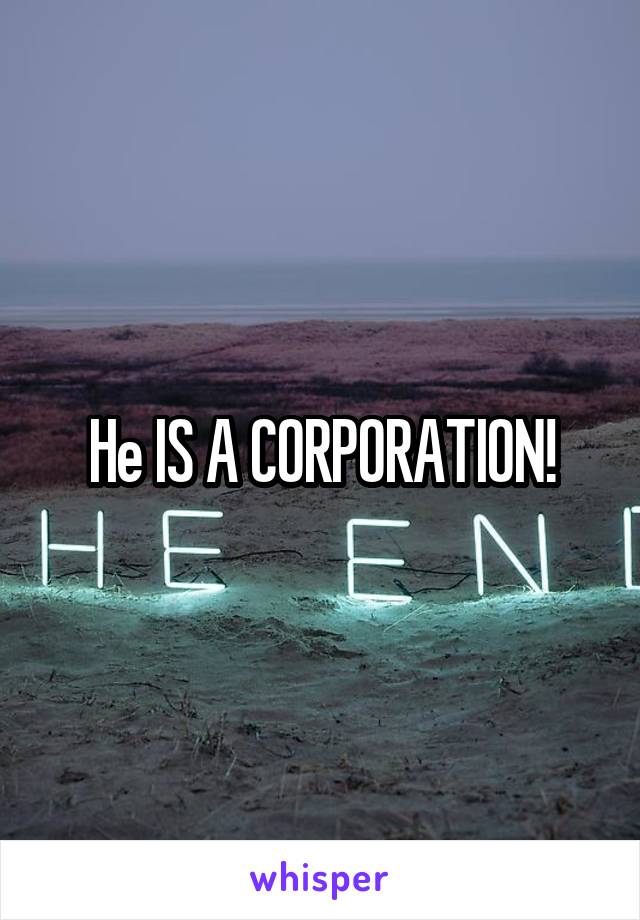 He IS A CORPORATION!