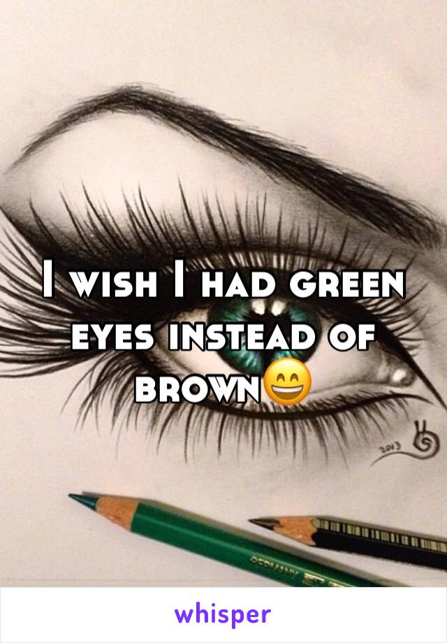I wish I had green eyes instead of brown😄