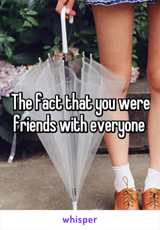 The fact that you were friends with everyone 