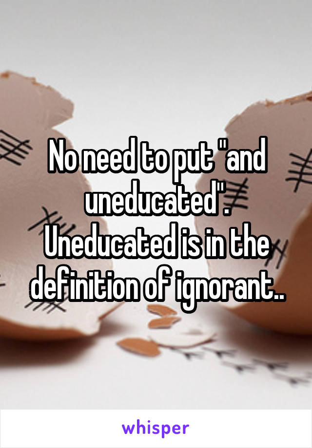 No need to put "and uneducated". Uneducated is in the definition of ignorant..