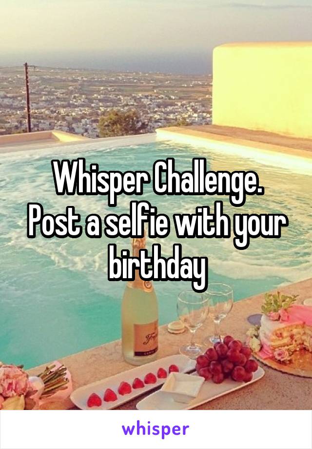 Whisper Challenge.
Post a selfie with your birthday