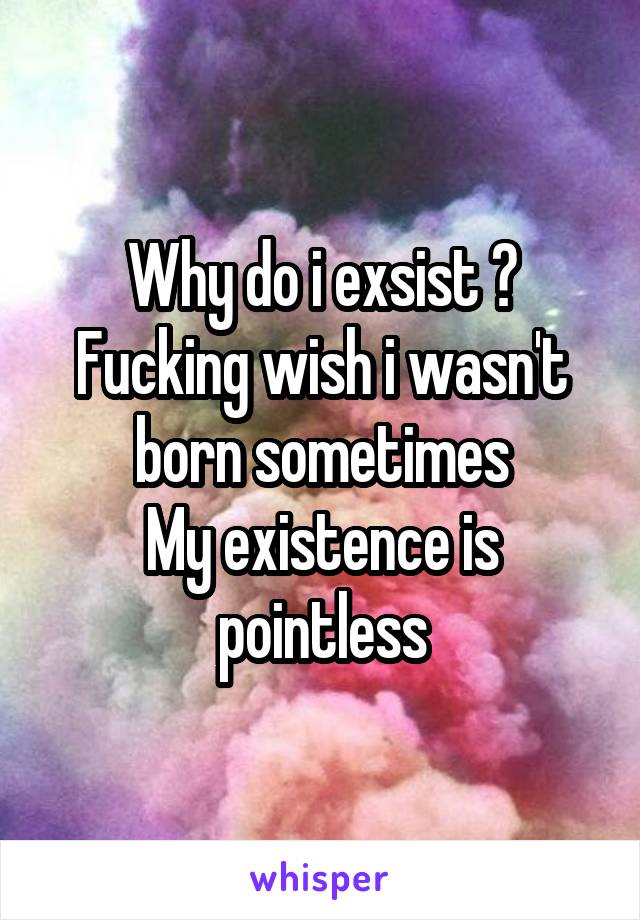 Why do i exsist ?
Fucking wish i wasn't born sometimes
My existence is pointless