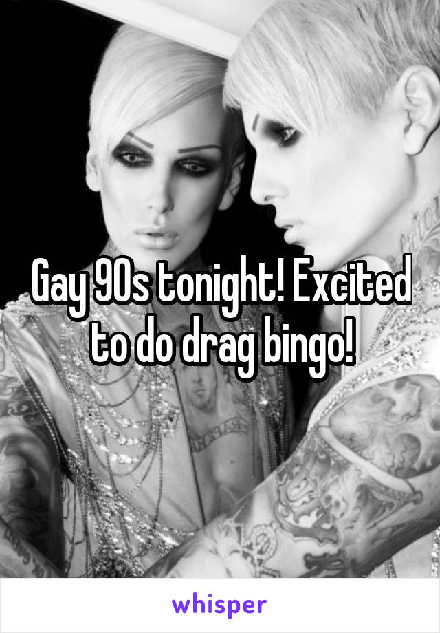 Gay 90s tonight! Excited to do drag bingo!