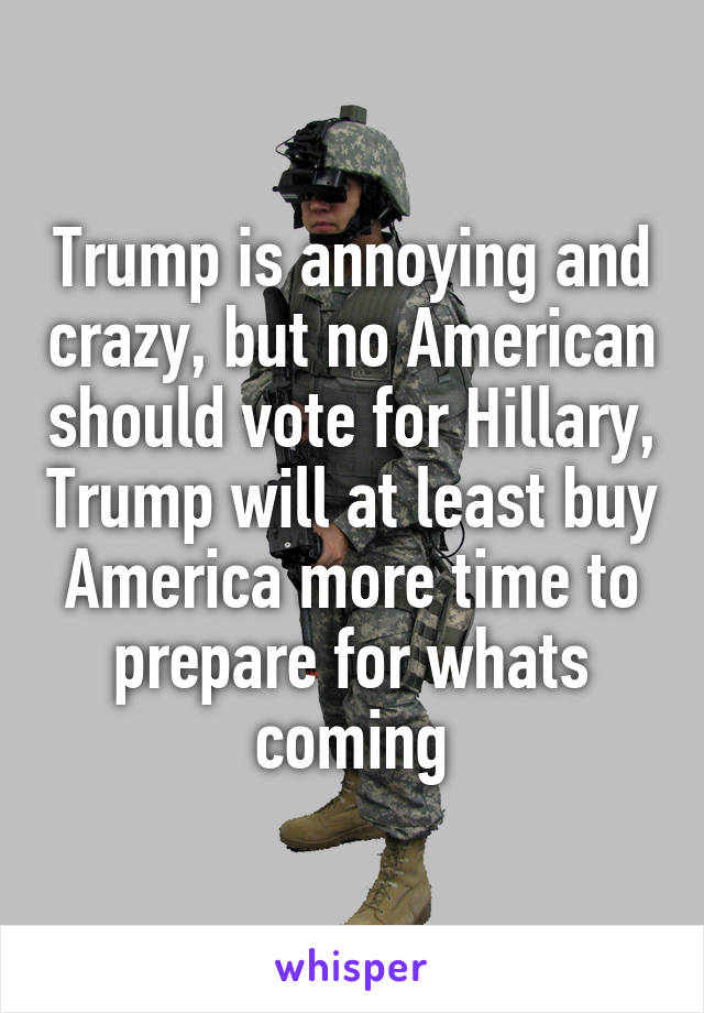 Trump is annoying and crazy, but no American should vote for Hillary, Trump will at least buy America more time to prepare for whats coming