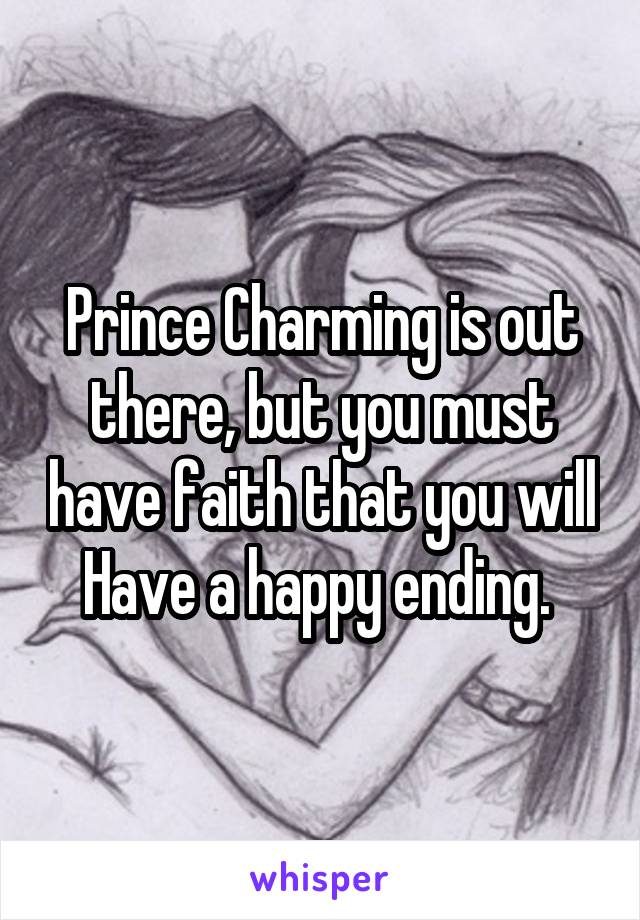 Prince Charming is out there, but you must have faith that you will
Have a happy ending. 