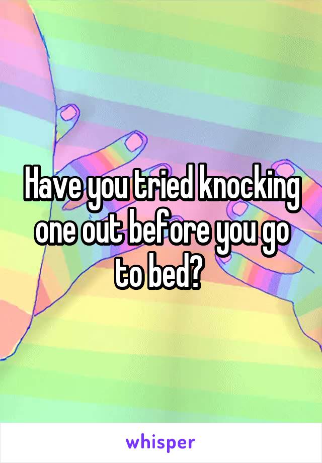 Have you tried knocking one out before you go to bed? 